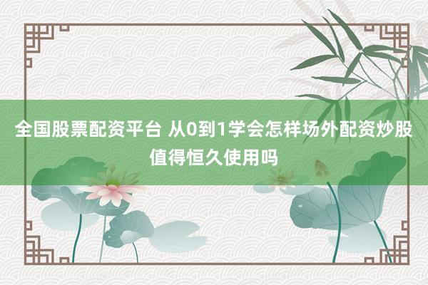 全国股票配资平台 从0到1学会怎样场外配资炒股值得恒久使用吗