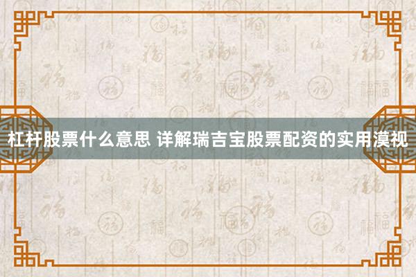 杠杆股票什么意思 详解瑞吉宝股票配资的实用漠视