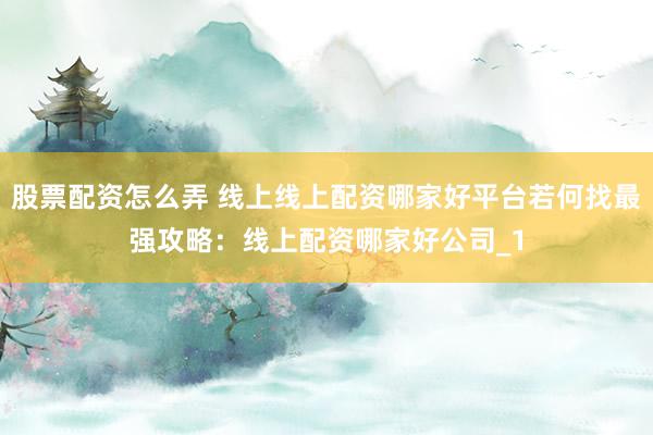 股票配资怎么弄 线上线上配资哪家好平台若何找最强攻略：线上配资哪家好公司_1