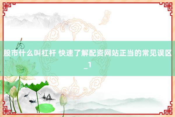 股市什么叫杠杆 快速了解配资网站正当的常见误区_1