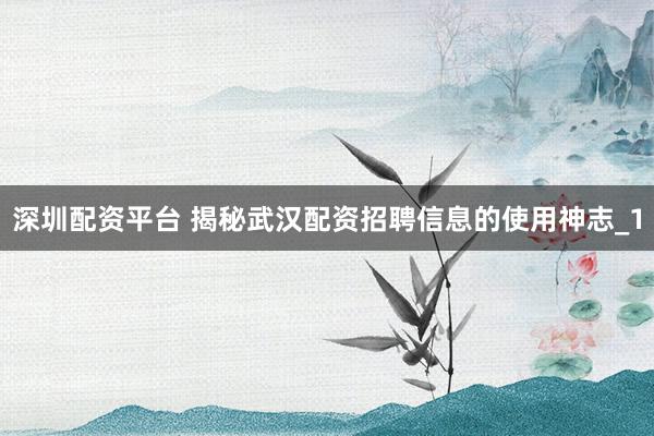 深圳配资平台 揭秘武汉配资招聘信息的使用神志_1