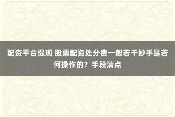 配资平台提现 股票配资处分费一般若干妙手是若何操作的？手段清点