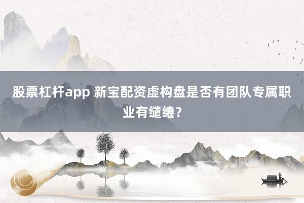 股票杠杆app 新宝配资虚构盘是否有团队专属职业有缱绻？