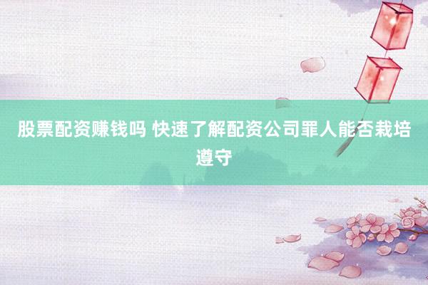 股票配资赚钱吗 快速了解配资公司罪人能否栽培遵守