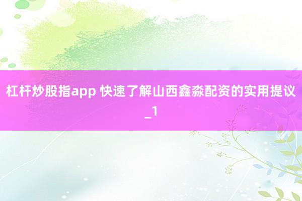 杠杆炒股指app 快速了解山西鑫淼配资的实用提议_1