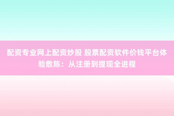 配资专业网上配资炒股 股票配资软件价钱平台体验敷陈：从注册到提现全进程