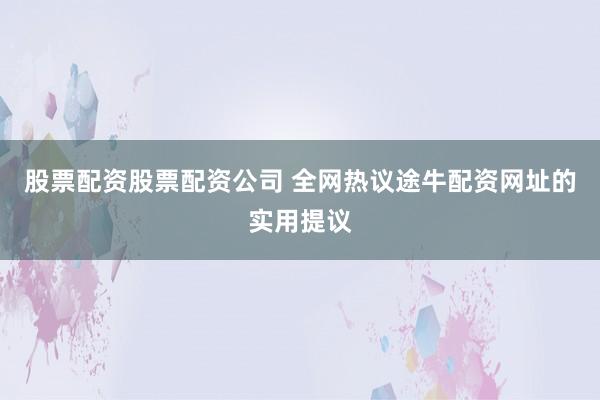 股票配资股票配资公司 全网热议途牛配资网址的实用提议