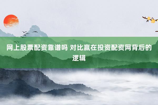 网上股票配资靠谱吗 对比赢在投资配资网背后的逻辑