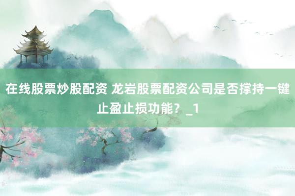 在线股票炒股配资 龙岩股票配资公司是否撑持一键止盈止损功能？_1