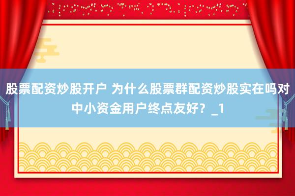 股票配资炒股开户 为什么股票群配资炒股实在吗对中小资金用户终点友好？_1