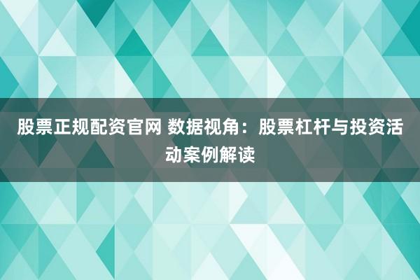 股票正规配资官网 数据视角：股票杠杆与投资活动案例解读