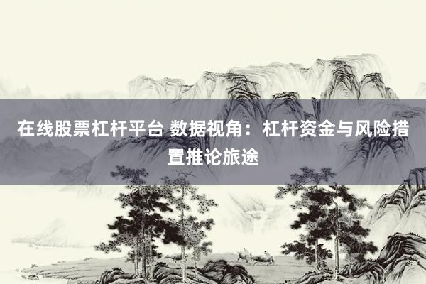 在线股票杠杆平台 数据视角：杠杆资金与风险措置推论旅途