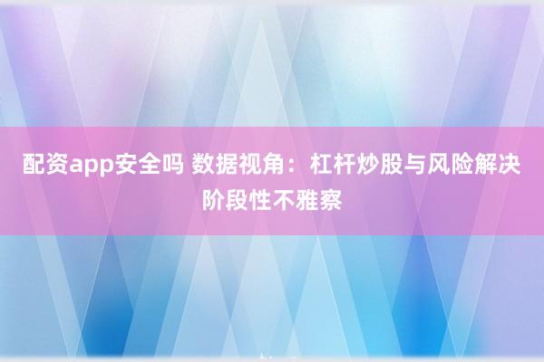配资app安全吗 数据视角：杠杆炒股与风险解决阶段性不雅察