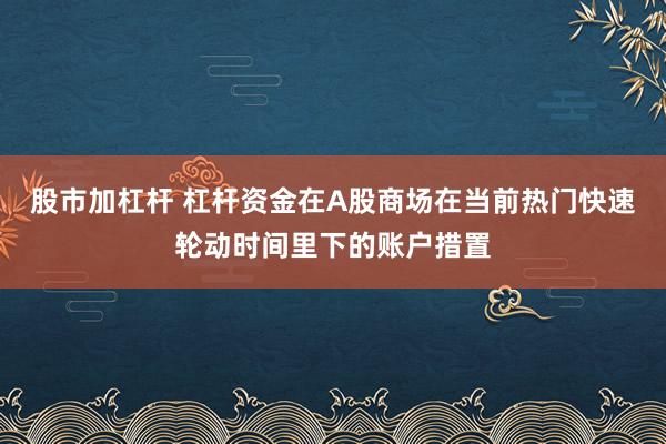股市加杠杆 杠杆资金在A股商场在当前热门快速轮动时间里下的账户措置