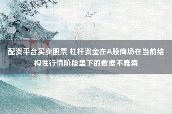 配资平台买卖股票 杠杆资金在A股商场在当前结构性行情阶段里下的数据不雅察