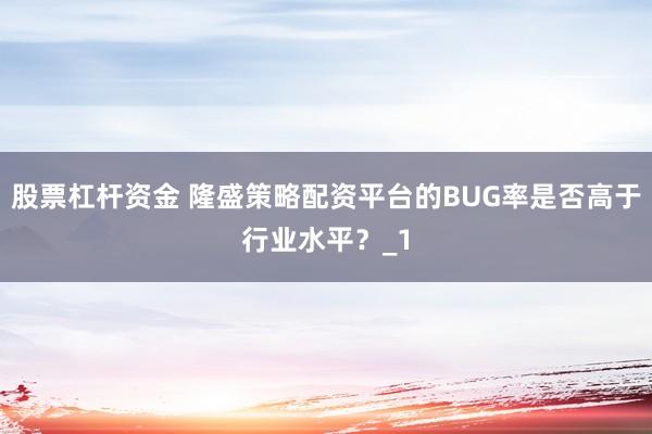股票杠杆资金 隆盛策略配资平台的BUG率是否高于行业水平？_1