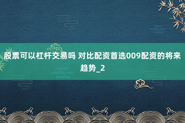 股票可以杠杆交易吗 对比配资首选009配资的将来趋势_2