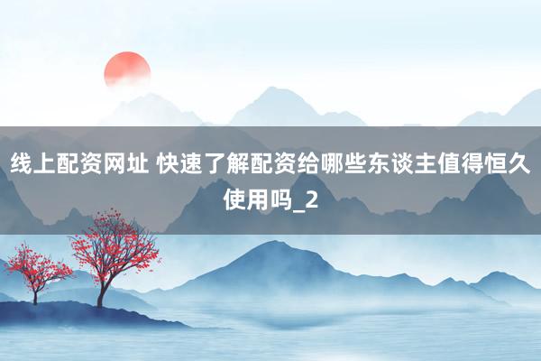 线上配资网址 快速了解配资给哪些东谈主值得恒久使用吗_2