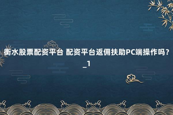 衡水股票配资平台 配资平台返佣扶助PC端操作吗？_1