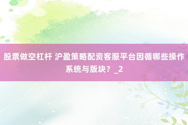 股票做空杠杆 沪盈策略配资客服平台因循哪些操作系统与版块？_2