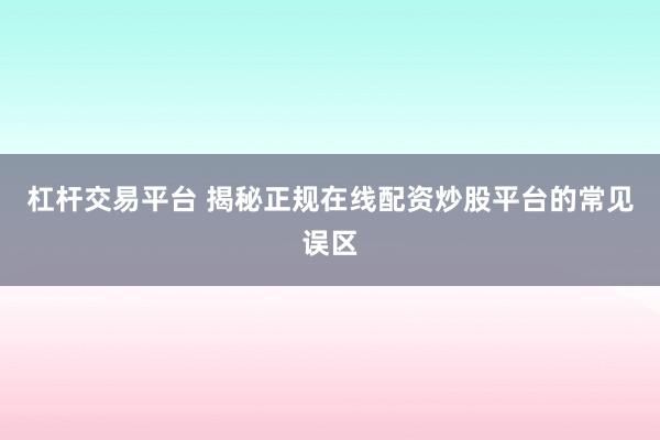 杠杆交易平台 揭秘正规在线配资炒股平台的常见误区