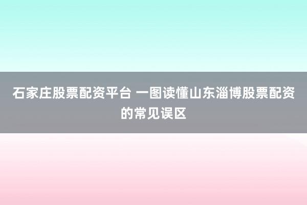 石家庄股票配资平台 一图读懂山东淄博股票配资的常见误区