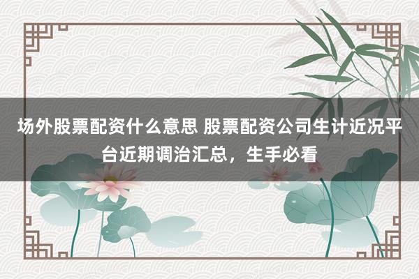 场外股票配资什么意思 股票配资公司生计近况平台近期调治汇总，生手必看